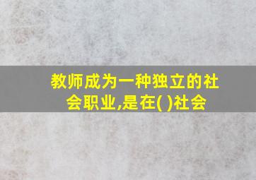 教师成为一种独立的社会职业,是在( )社会